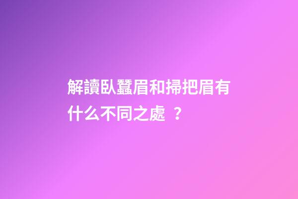 解讀臥蠶眉和掃把眉有什么不同之處？